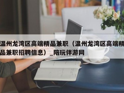 温州龙湾区高端精品兼职（温州龙湾区高端精品兼职招聘信息）_陪玩伴游网