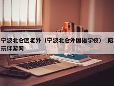 宁波北仑区老外（宁波北仑外国语学校）_陪玩伴游网