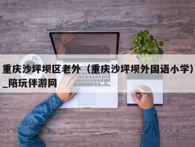 重庆沙坪坝区老外（重庆沙坪坝外国语小学）_陪玩伴游网