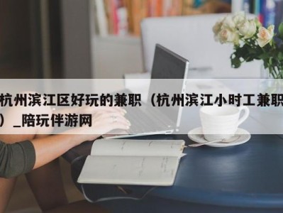 杭州滨江区好玩的兼职（杭州滨江小时工兼职）_陪玩伴游网