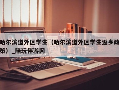 哈尔滨道外区学生（哈尔滨道外区学生返乡政策）_陪玩伴游网