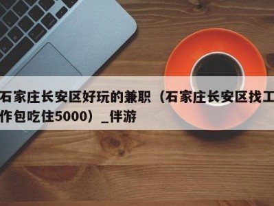 石家庄长安区好玩的兼职（石家庄长安区找工作包吃住5000）_伴游