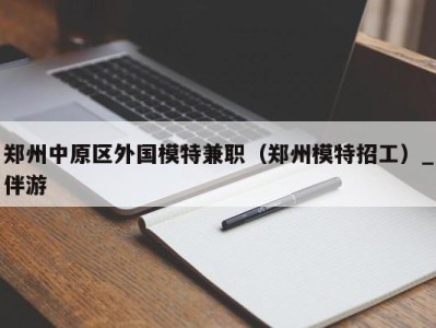 郑州中原区外国模特兼职（郑州模特招工）_伴游