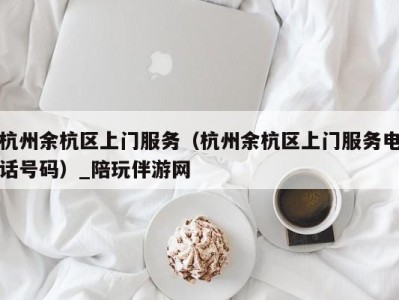 杭州余杭区上门服务（杭州余杭区上门服务电话号码）_陪玩伴游网