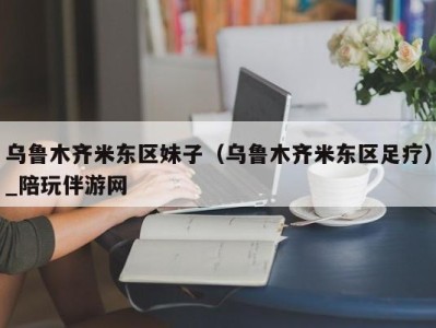 乌鲁木齐米东区妹子（乌鲁木齐米东区足疗）_陪玩伴游网