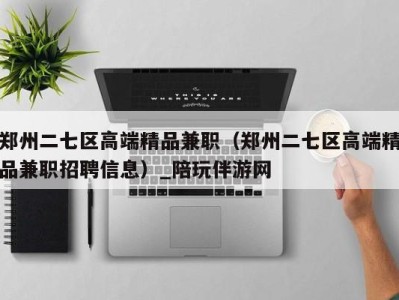 郑州二七区高端精品兼职（郑州二七区高端精品兼职招聘信息）_陪玩伴游网