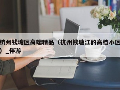 杭州钱塘区高端精品（杭州钱塘江的高档小区）_伴游