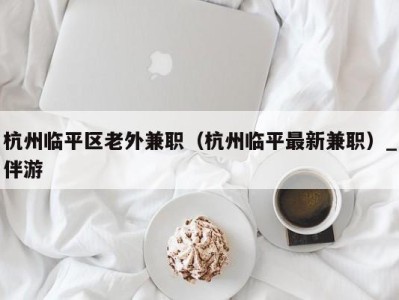 杭州临平区老外兼职（杭州临平最新兼职）_伴游