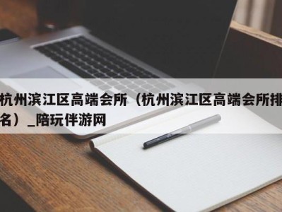 杭州滨江区高端会所（杭州滨江区高端会所排名）_陪玩伴游网