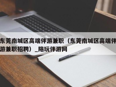 东莞南城区高端伴游兼职（东莞南城区高端伴游兼职招聘）_陪玩伴游网