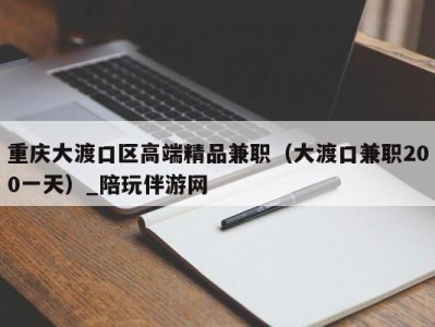 重庆大渡口区高端精品兼职（大渡口兼职200一天）_陪玩伴游网