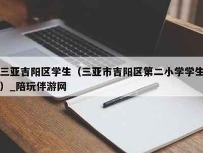 三亚吉阳区学生（三亚市吉阳区第二小学学生）_陪玩伴游网