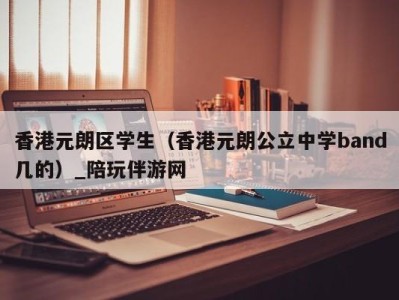 香港元朗区学生（香港元朗公立中学band几的）_陪玩伴游网