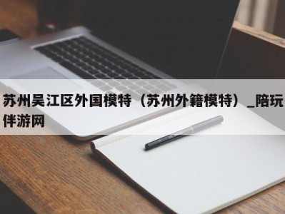 苏州吴江区外国模特（苏州外籍模特）_陪玩伴游网