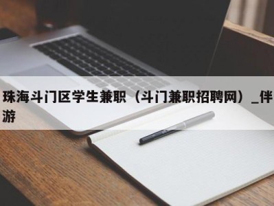 珠海斗门区学生兼职（斗门兼职招聘网）_伴游