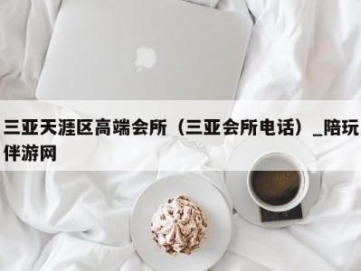 三亚天涯区高端会所（三亚会所电话）_陪玩伴游网