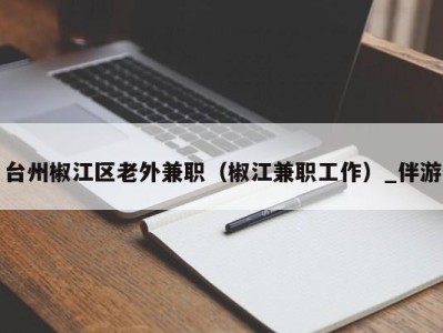 台州椒江区老外兼职（椒江兼职工作）_伴游