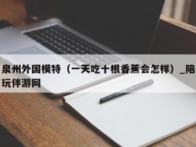 泉州外国模特（一天吃十根香蕉会怎样）_陪玩伴游网