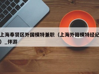 上海奉贤区外国模特兼职（上海外籍模特经纪）_伴游