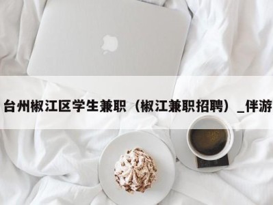 台州椒江区学生兼职（椒江兼职招聘）_伴游