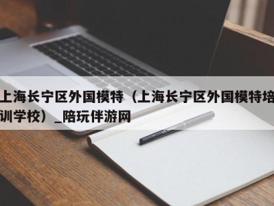 上海长宁区外国模特（上海长宁区外国模特培训学校）_陪玩伴游网