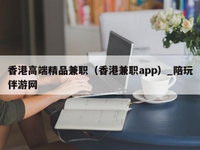 香港高端精品兼职（香港兼职app）_陪玩伴游网