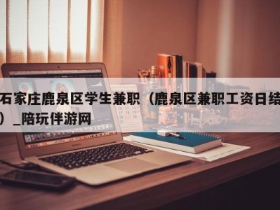 石家庄鹿泉区学生兼职（鹿泉区兼职工资日结）_陪玩伴游网