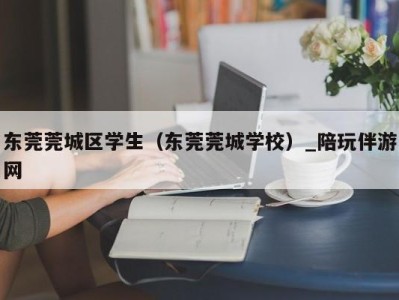 东莞莞城区学生（东莞莞城学校）_陪玩伴游网