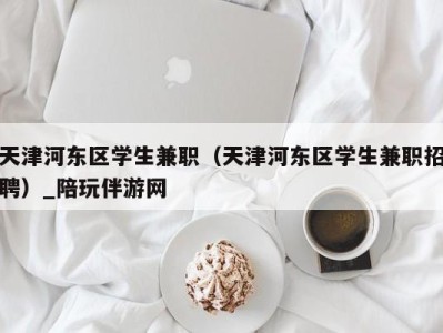 天津河东区学生兼职（天津河东区学生兼职招聘）_陪玩伴游网