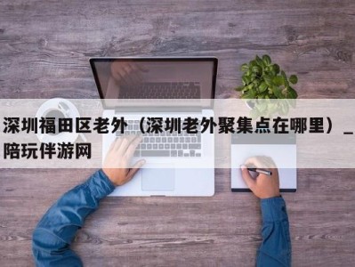 深圳福田区老外（深圳老外聚集点在哪里）_陪玩伴游网