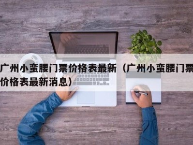 广州小蛮腰门票价格表最新（广州小蛮腰门票价格表最新消息）