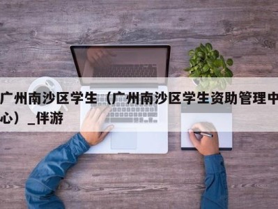 广州南沙区学生（广州南沙区学生资助管理中心）_伴游