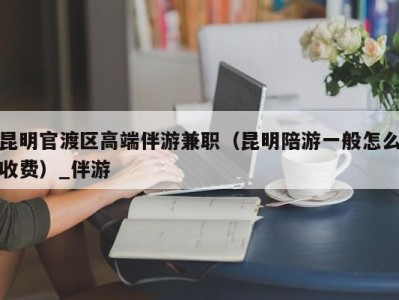 昆明官渡区高端伴游兼职（昆明陪游一般怎么收费）_伴游