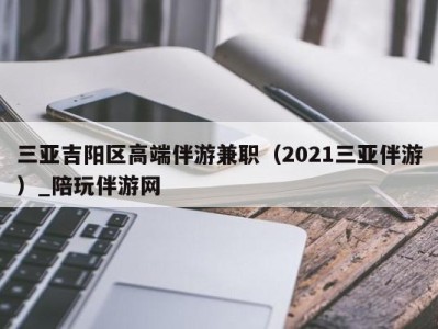 三亚吉阳区高端伴游兼职（2021三亚伴游）_陪玩伴游网