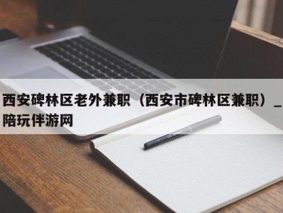 西安碑林区老外兼职（西安市碑林区兼职）_陪玩伴游网