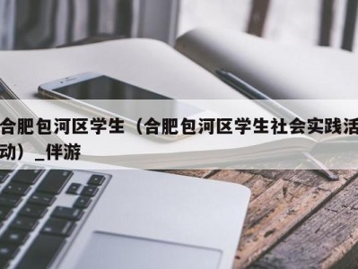 合肥包河区学生（合肥包河区学生社会实践活动）_伴游