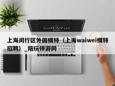 上海闵行区外国模特（上海waiwei模特招聘）_陪玩伴游网